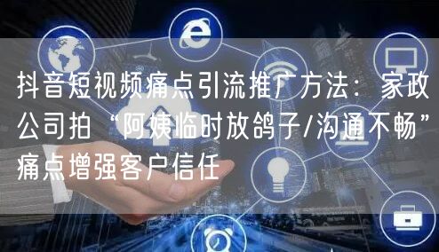 抖音短视频痛点引流推广方法:家政公司拍“阿姨临时放鸽子/沟通不畅”痛点增强客户信