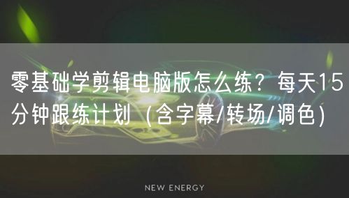 零基础学剪辑电脑版怎么练?每天15分钟跟练计划(含字幕/转场/调色)