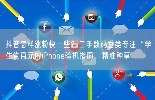 抖音怎样涨粉快一些?二手数码垂类专注“学生党百元内iPhone验机指南”精准种草