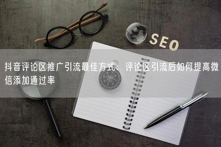 抖音评论区推广引流最佳方式:评论区引流后如何提高微信添加通过率