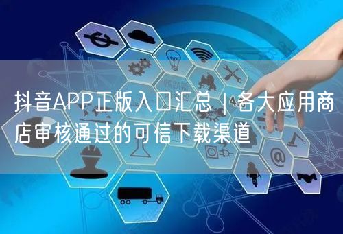 抖音APP正版入口汇总|各大应用商店审核通过的可信下载渠道