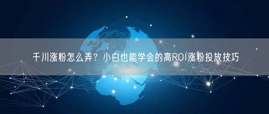 千川涨粉怎么弄?小白也能学会的高ROI涨粉投放技巧