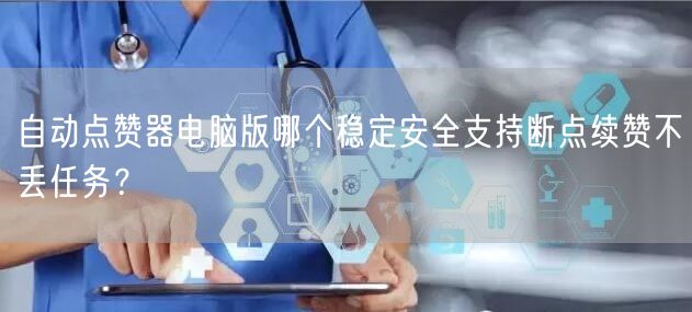 自动点赞器电脑版哪个稳定安全支持断点续赞不丢任务?