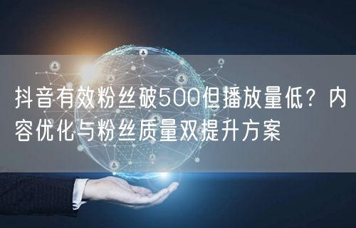 抖音有效粉丝破500但播放量低?内容优化与粉丝质量双提升方案