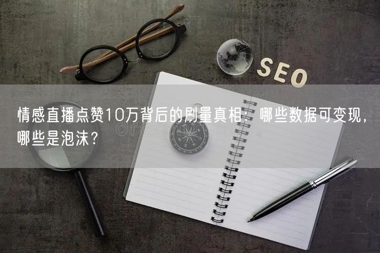 情感直播点赞10万背后的刷量真相:哪些数据可变现,哪些是泡沫?