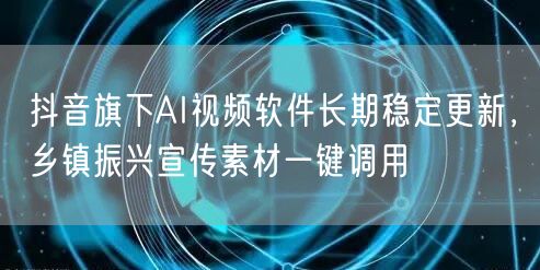 抖音旗下AI视频软件长期稳定更新,乡镇振兴宣传素材一键调用
