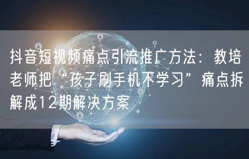 抖音短视频痛点引流推广方法:教培老师把“孩子刷手机不学习”痛点拆解成12期解决方