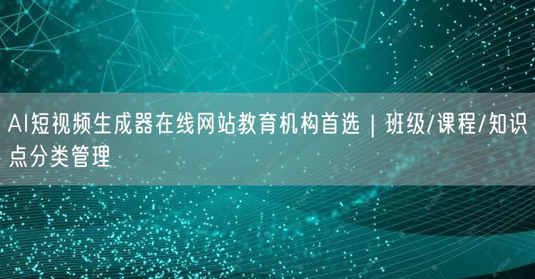 AI短视频生成器在线网站教育机构首选|班级/课程/知识点分类管理