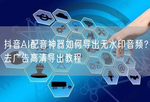 抖音AI配音神器如何导出无水印音频?去广告高清导出教程