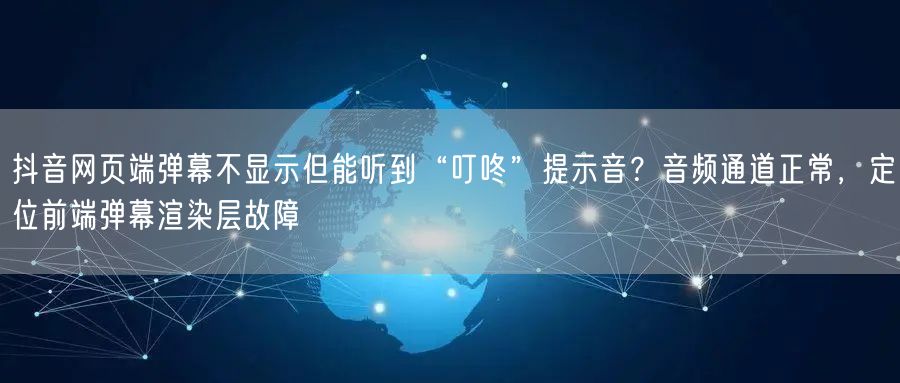 抖音网页端弹幕不显示但能听到“叮咚”提示音?音频通道正常,定位前端弹幕渲染层故障