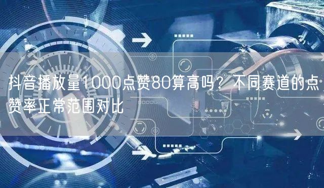 抖音播放量1000点赞80算高吗?不同赛道的点赞率正常范围对比