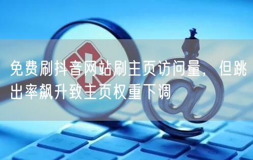 免费刷抖音网站刷主页访问量,但跳出率飙升致主页权重下调