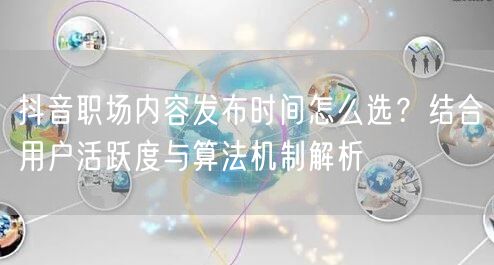 抖音职场内容发布时间怎么选?结合用户活跃度与算法机制解析