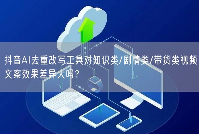 抖音AI去重改写工具对知识类/剧情类/带货类视频文案效果差异大吗?
