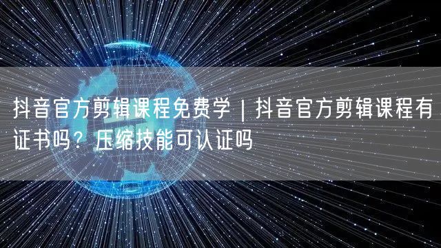 抖音官方剪辑课程免费学|抖音官方剪辑课程有证书吗?压缩技能可认证吗