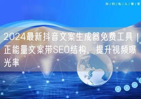 2024最新抖音文案生成器免费工具|正能量文案带SEO结构,提升视频曝光率
