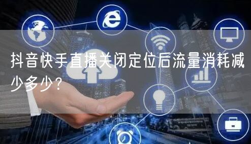 抖音快手直播关闭定位后流量消耗减少多少?