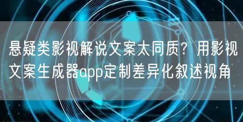 悬疑类影视解说文案太同质？用影视文案生成器app定制差异化叙述视角