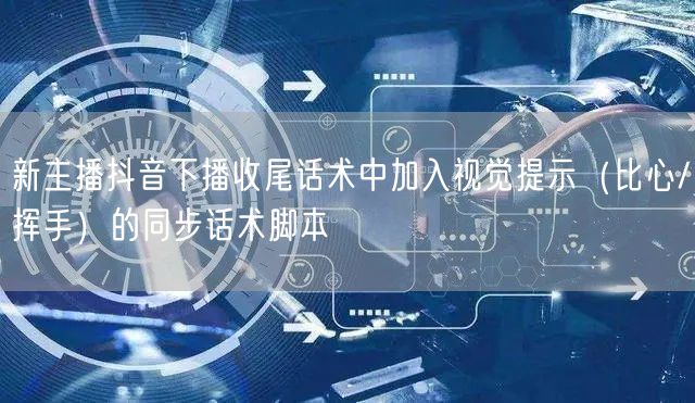 新主播抖音下播收尾话术中加入视觉提示(比心/挥手)的同步话术脚本