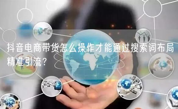 抖音电商带货怎么操作才能通过搜索词布局精准引流?