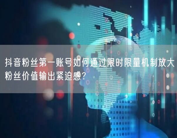 抖音粉丝第一账号如何通过限时限量机制放大粉丝价值输出紧迫感?