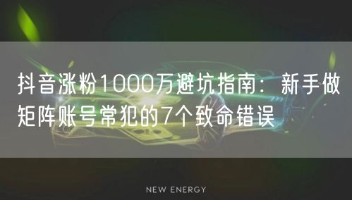 抖音涨粉1000万避坑指南:新手做矩阵账号常犯的7个致命错误
