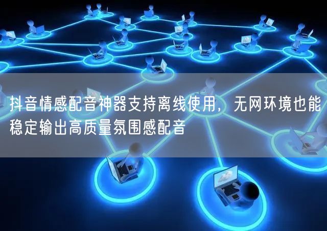 抖音情感配音神器支持离线使用,无网环境也能稳定输出高质量氛围感配音