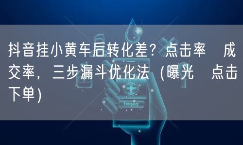 抖音挂小黄车后转化差?点击率≠成交率,三步漏斗优化法(曝光→点击→下单)