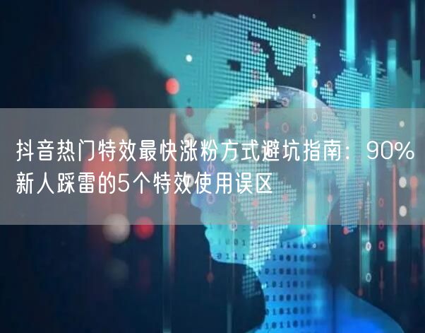 抖音热门特效最快涨粉方式避坑指南:90%新人踩雷的5个特效使用误区