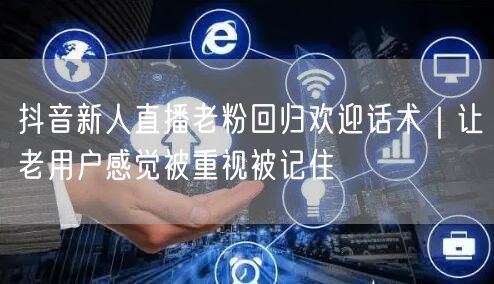 抖音新人直播老粉回归欢迎话术|让老用户感觉被重视被记住