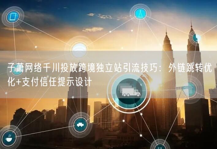 子萧网络千川投放跨境独立站引流技巧:外链跳转优化+支付信任提示设计