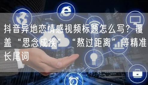 抖音异地恋情感视频标题怎么写?覆盖“思念成疾”“熬过距离”等精准长尾词