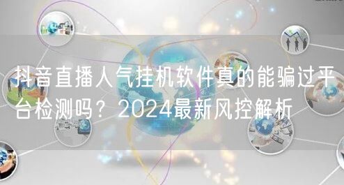 抖音直播人气挂机软件真的能骗过平台检测吗?2024最新风控解析