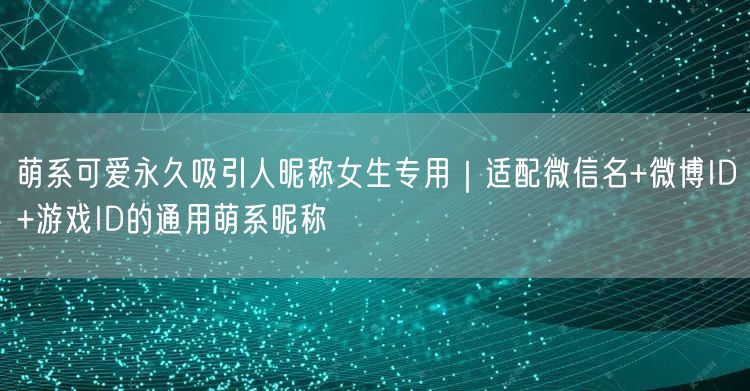 萌系可爱永久吸引人昵称女生专用|适配微信名+微博ID+游戏ID的通用萌系昵称