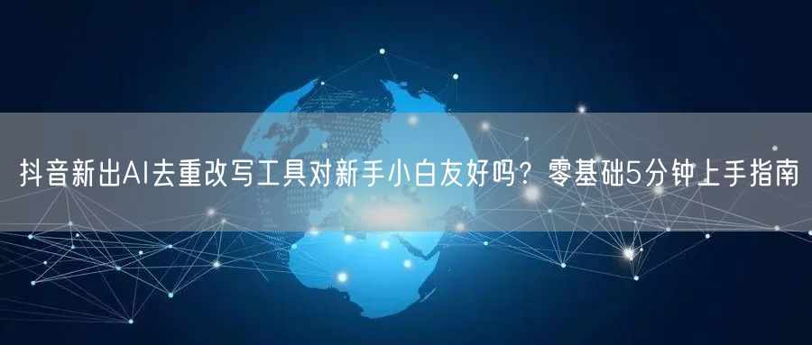 抖音新出AI去重改写工具对新手小白友好吗?零基础5分钟上手指南