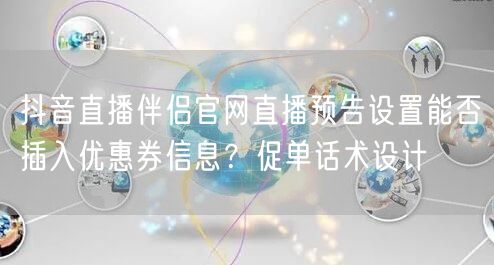 抖音直播伴侣官网直播预告设置能否插入优惠券信息?促单话术设计
