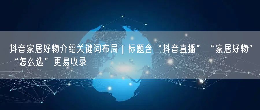 抖音家居好物介绍关键词布局|标题含“抖音直播”“家居好物”“怎么选”更易收录