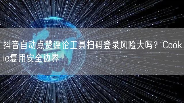 抖音自动点赞评论工具扫码登录风险大吗？Cookie复用安全边界
