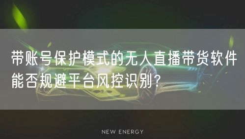 带账号保护模式的无人直播带货软件能否规避平台风控识别？