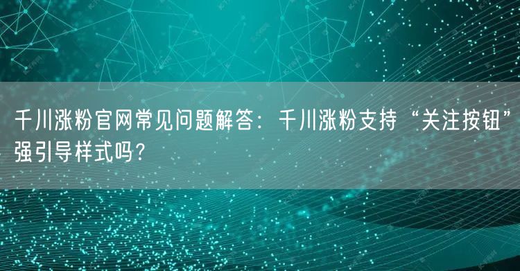 千川涨粉官网常见问题解答：千川涨粉支持“关注按钮”强引导样式吗？