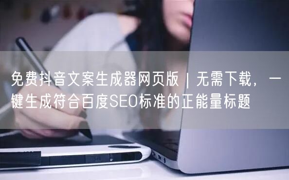 免费抖音文案生成器网页版｜无需下载，一键生成符合百度SEO标准的正能量标题