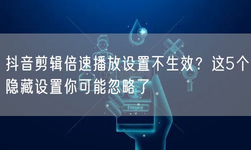 抖音剪辑倍速播放设置不生效?这5个隐藏设置你可能忽略了