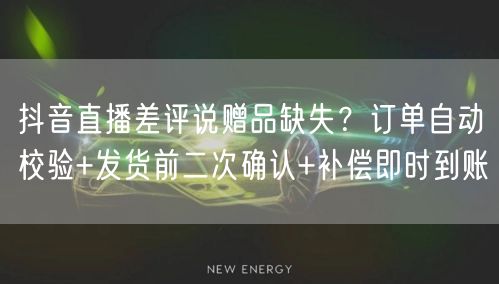 抖音直播差评说赠品缺失?订单自动校验+发货前二次确认+补偿即时到账