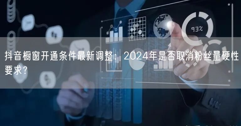 抖音橱窗开通条件最新调整：2024年是否取消粉丝量硬性要求？