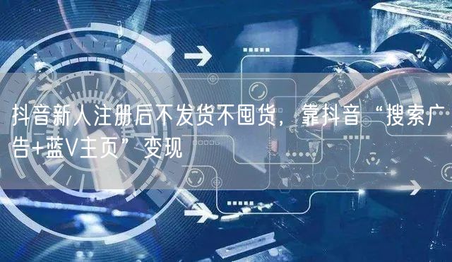 抖音新人注册后不发货不囤货，靠抖音“搜索广告+蓝V主页”变现