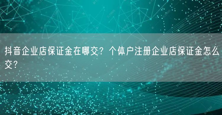 抖音企业店保证金在哪交?个体户注册企业店保证金怎么交?