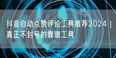抖音自动点赞评论工具推荐2024|真正不封号的靠谱工具