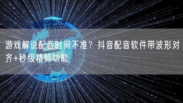 游戏解说配音时间不准?抖音配音软件带波形对齐+秒级精剪功能