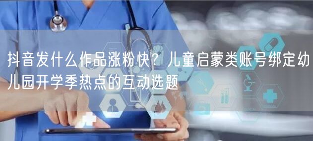 抖音发什么作品涨粉快?儿童启蒙类账号绑定幼儿园开学季热点的互动选题