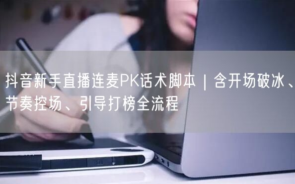 抖音新手直播连麦PK话术脚本|含开场破冰、节奏控场、引导打榜全流程